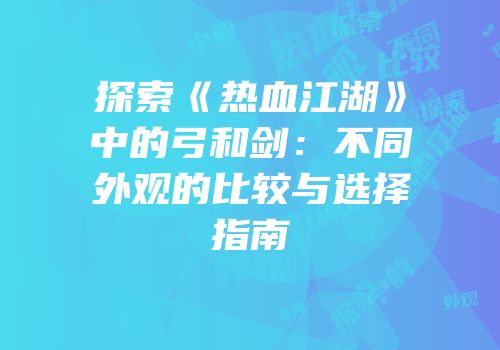 探索《热血江湖》中的弓和剑：不同外观的比较与选择指南