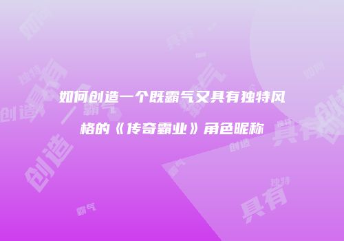 如何创造一个既霸气又具有独特风格的《传奇霸业》角色昵称