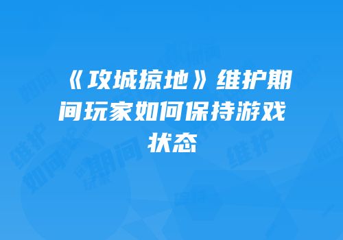 《攻城掠地》维护期间玩家如何保持游戏状态