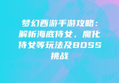 梦幻西游手游攻略：解析海底侍女、魔化侍女等玩法及BOSS挑战