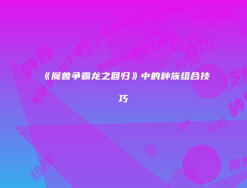 《魔兽争霸龙之回归》中的种族组合技巧
