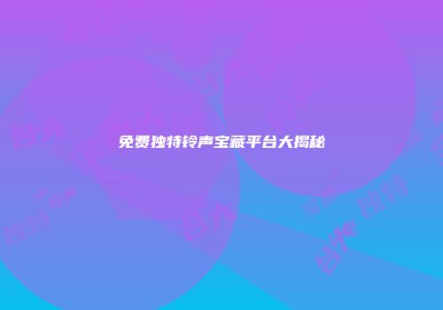 免费独特铃声宝藏平台大揭秘