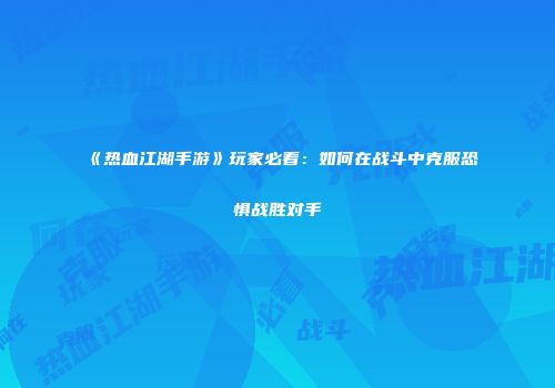 《热血江湖手游》玩家必看：如何在战斗中克服恐惧战胜对手