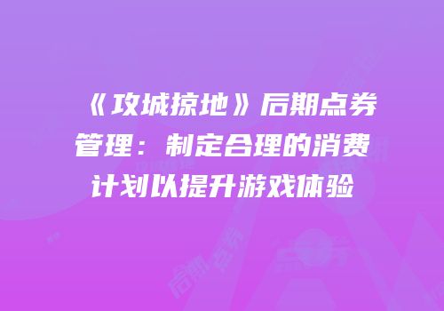 《攻城掠地》后期点券管理：制定合理的消费计划以提升游戏体验