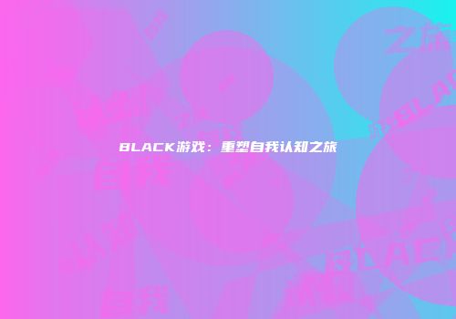 BLACK游戏：重塑自我认知之旅