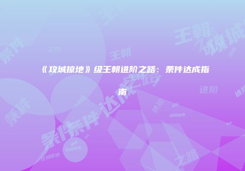 《攻城掠地》级王朝进阶之路：条件达成指南