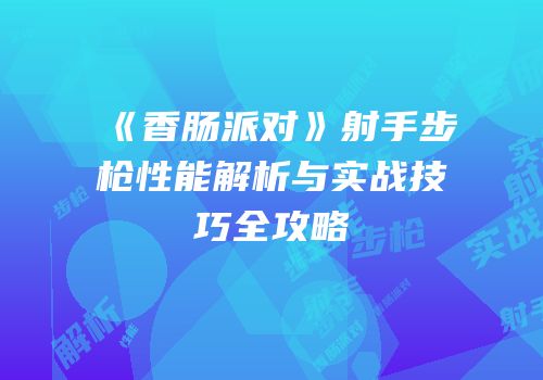 《香肠派对》射手步枪性能解析与实战技巧全攻略