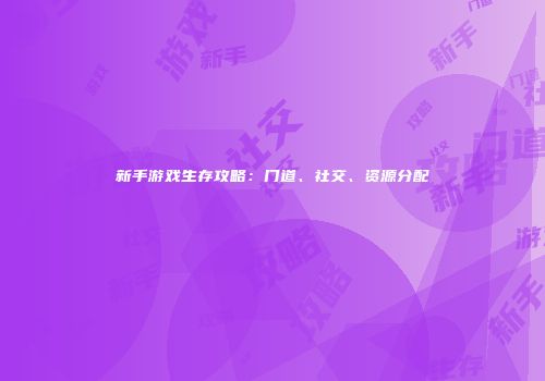新手游戏生存攻略：门道、社交、资源分配