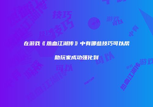 在游戏《热血江湖传》中有哪些技巧可以帮助玩家成功强化到