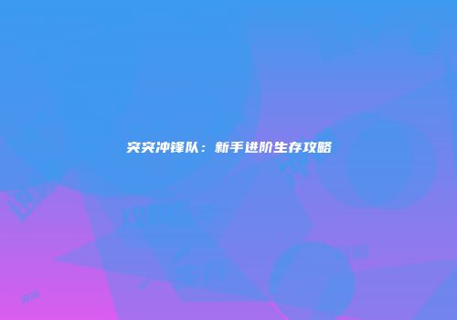 突突冲锋队：新手进阶生存攻略