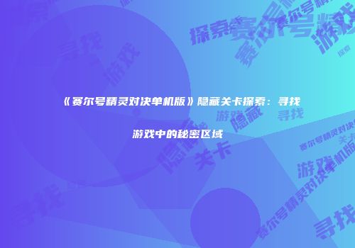 《赛尔号精灵对决单机版》隐藏关卡探索：寻找游戏中的秘密区域