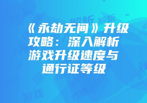 《永劫无间》升级攻略：深入解析游戏升级速度与通行证等级