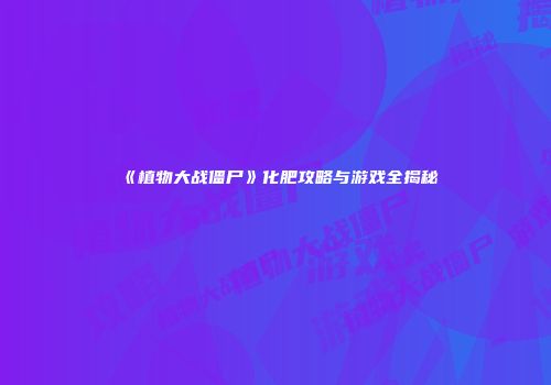 《植物大战僵尸》化肥攻略与游戏全揭秘