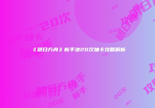 《明日方舟》新手池20次抽卡攻略解析