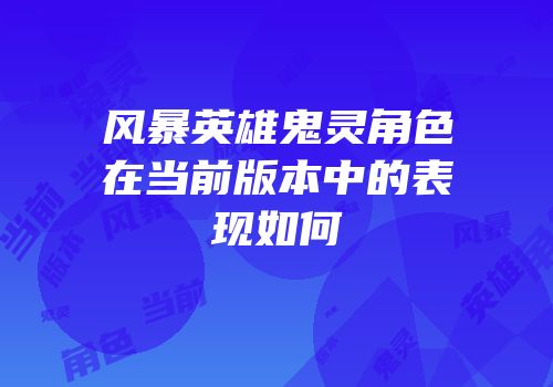 风暴英雄鬼灵角色在当前版本中的表现如何