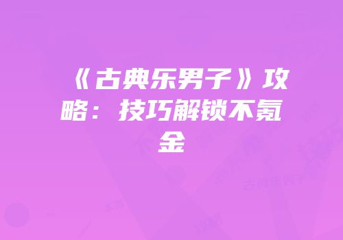 《古典乐男子》攻略：技巧解锁不氪金