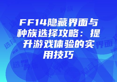 FF14隐藏界面与种族选择攻略：提升游戏体验的实用技巧