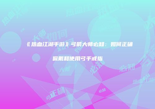 《热血江湖手游》弓箭大师必知：如何正确佩戴和使用弓手戒指