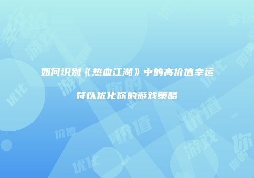 如何识别《热血江湖》中的高价值幸运符以优化你的游戏策略