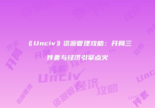 《Unciv》资源管理攻略：开局三件套与经济引擎点火