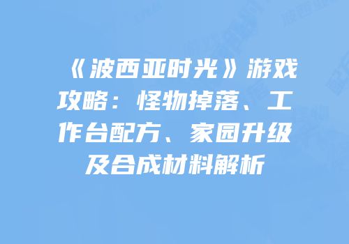 《波西亚时光》游戏攻略：怪物掉落、工作台配方、家园升级及合成材料解析