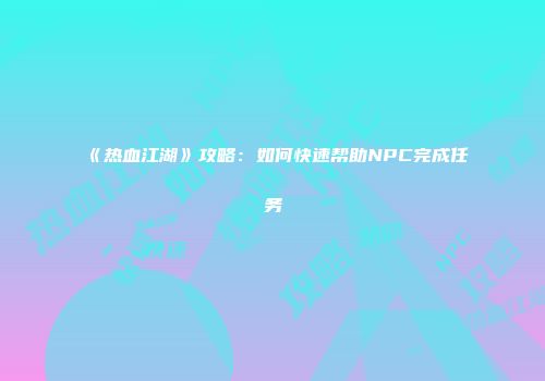 《热血江湖》攻略：如何快速帮助NPC完成任务