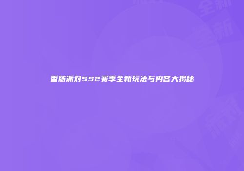 香肠派对SS2赛季全新玩法与内容大揭秘