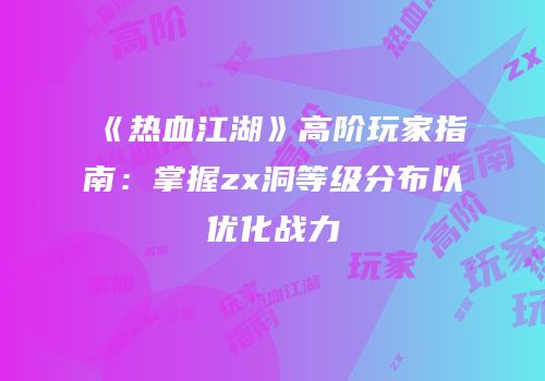 《热血江湖》高阶玩家指南：掌握zx洞等级分布以优化战力