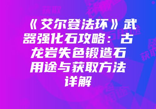 《艾尔登法环》武器强化石攻略：古龙岩失色锻造石用途与获取方法详解