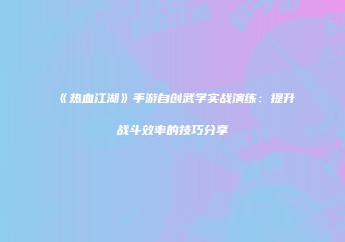 《热血江湖》手游自创武学实战演练：提升战斗效率的技巧分享