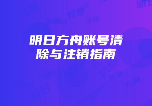 明日方舟账号清除与注销指南