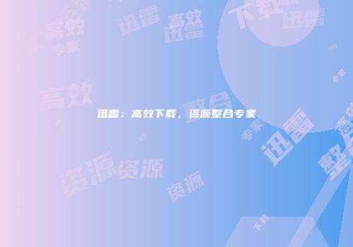 迅雷：高效下载，资源整合专家