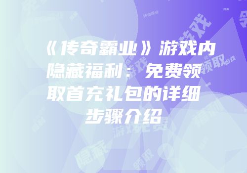 《传奇霸业》游戏内隐藏福利：免费领取首充礼包的详细步骤介绍