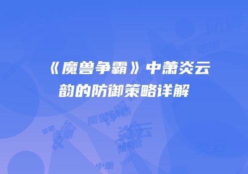 《魔兽争霸》中萧炎云韵的防御策略详解