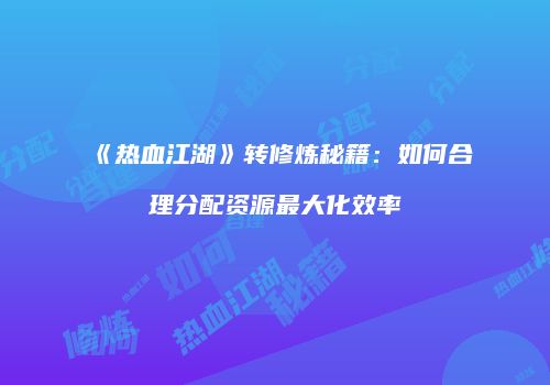 《热血江湖》转修炼秘籍:如何合理分配资源最大化效率