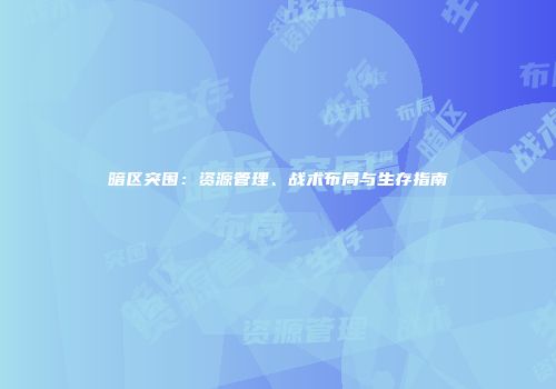 暗区突围：资源管理、战术布局与生存指南