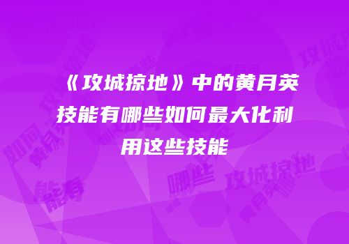 《攻城掠地》中的黄月英技能有哪些如何最大化利用这些技能