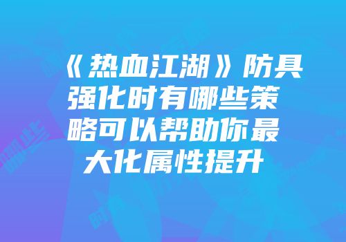 《热血江湖》防具强化时有哪些策略可以帮助你最大化属性提升