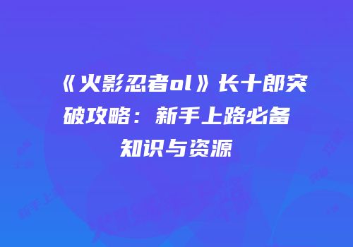 《火影忍者ol》长十郎突破攻略：新手上路必备知识与资源