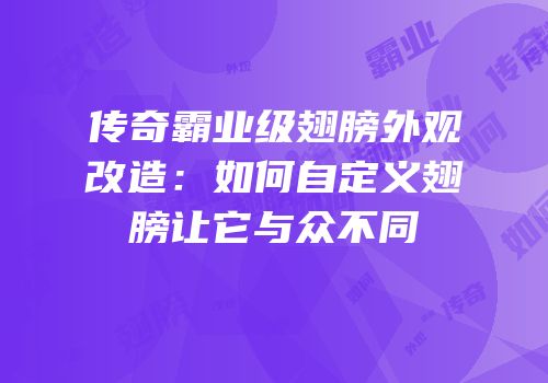 传奇霸业级翅膀外观改造：如何自定义翅膀让它与众不同