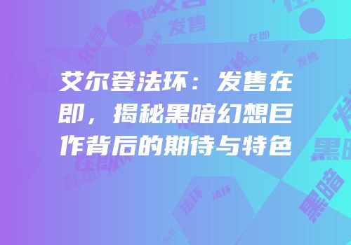 艾尔登法环：发售在即，揭秘黑暗幻想巨作背后的期待与特色