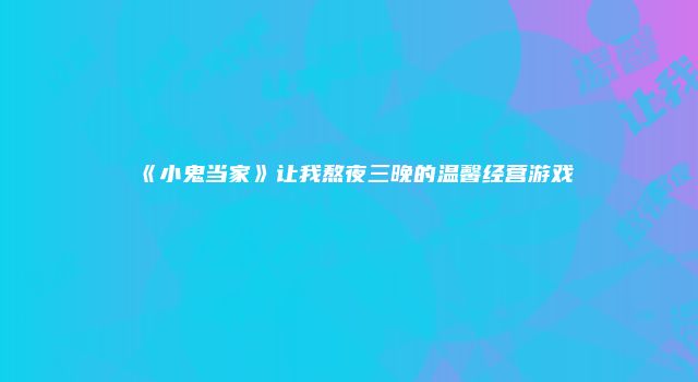 《小鬼当家》让我熬夜三晚的温馨经营游戏
