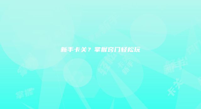 新手卡关？掌握窍门轻松玩