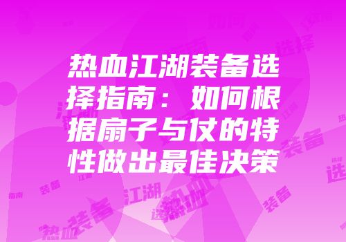 热血江湖装备选择指南：如何根据扇子与仗的特性做出最佳决策