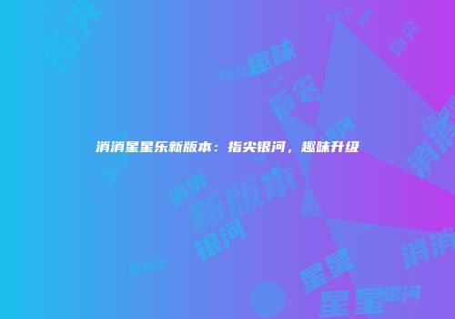 消消星星乐新版本：指尖银河，趣味升级