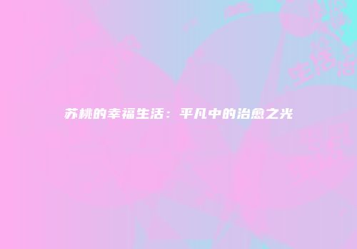 苏桃的幸福生活：平凡中的治愈之光