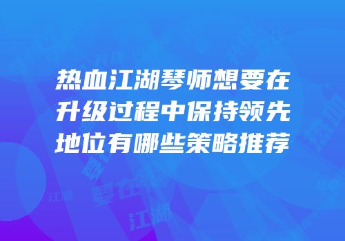 热血江湖琴师想要在升级过程中保持领先地位有哪些策略推荐