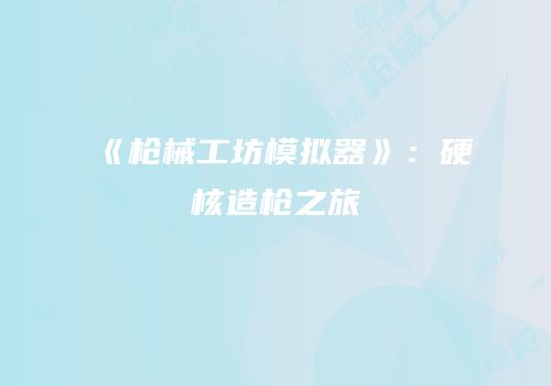 《枪械工坊模拟器》：硬核造枪之旅