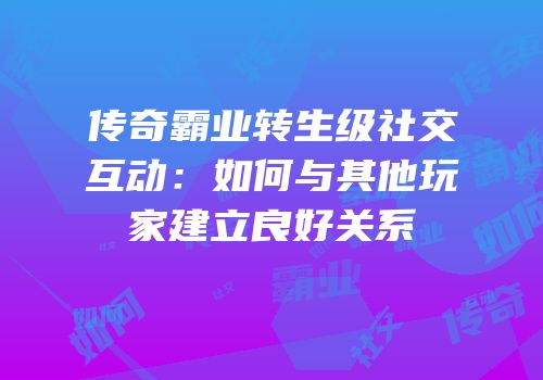 传奇霸业转生级社交互动:如何与其他玩家建立良好关系