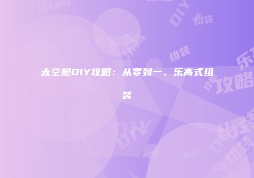 太空舱DIY攻略：从零到一，乐高式组装